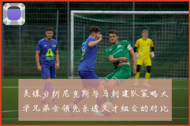 美媒分析尼克斯与马刺建队策略大学兄弟会领先乐透天才组合的对比