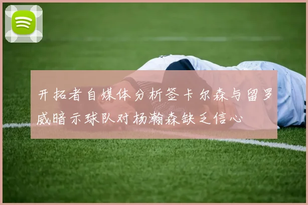 开拓者自媒体分析签卡尔森与留罗威暗示球队对杨瀚森缺乏信心
