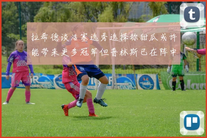 拉希德谈活塞选秀选择称甜瓜或许能带来更多冠军但普林斯已在阵中