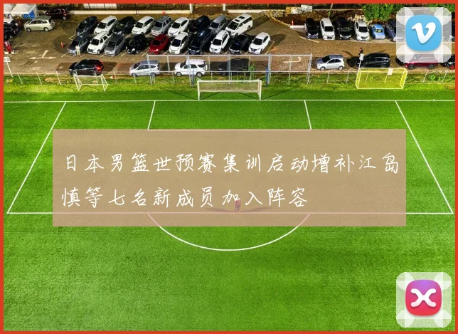 日本男篮世预赛集训启动增补江岛慎等七名新成员加入阵容