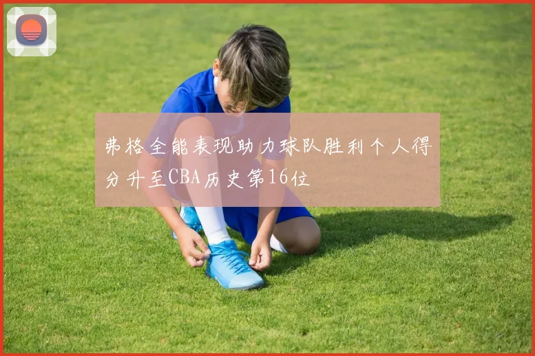 弗格全能表现助力球队胜利个人得分升至CBA历史第16位