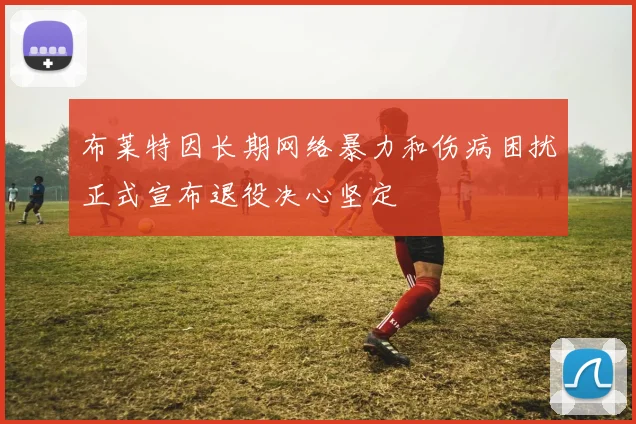布莱特因长期网络暴力和伤病困扰正式宣布退役决心坚定