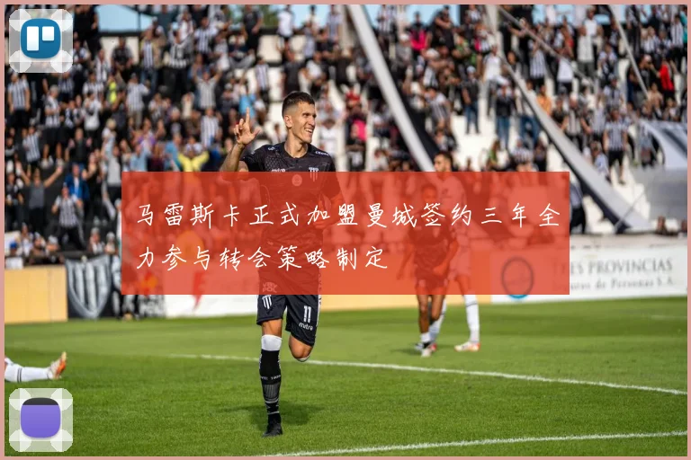 马雷斯卡正式加盟曼城签约三年全力参与转会策略制定