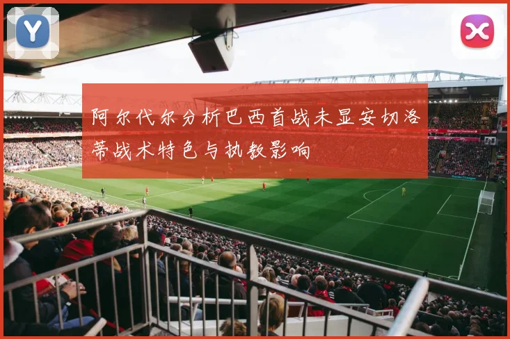 阿尔代尔分析巴西首战未显安切洛蒂战术特色与执教影响