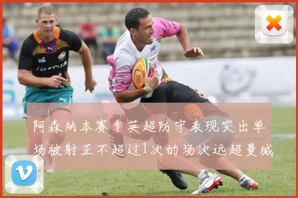 阿森纳本赛季英超防守表现突出单场被射正不超过1次的场次远超曼城