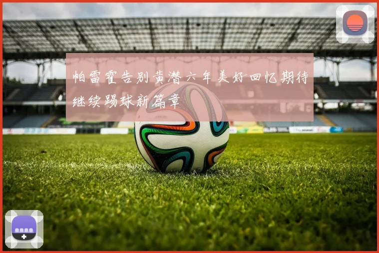 帕雷霍告别黄潜六年美好回忆期待继续踢球新篇章