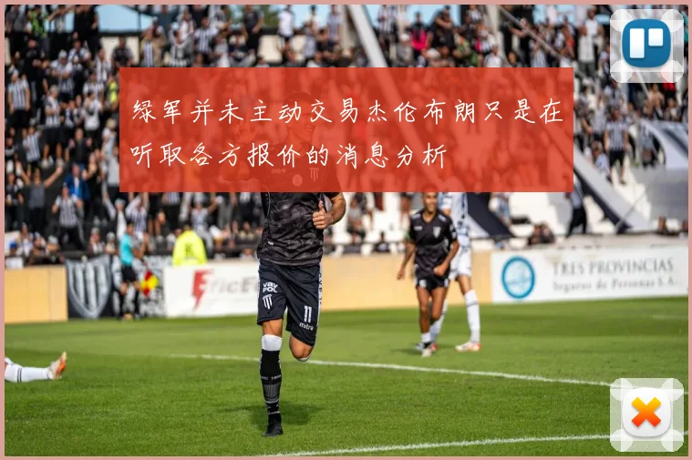 绿军并未主动交易杰伦布朗只是在听取各方报价的消息分析