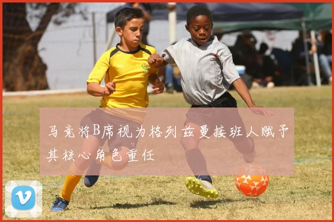马竞将B席视为格列兹曼接班人赋予其核心角色重任