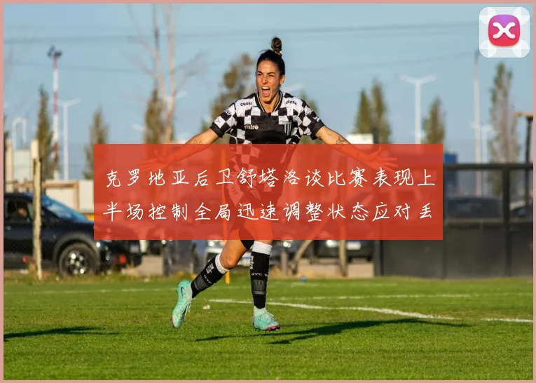 克罗地亚后卫舒塔洛谈比赛表现上半场控制全局迅速调整状态应对丢球