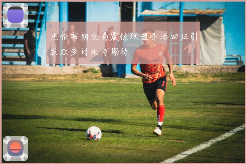 杰伦布朗交易震惊联盟乔治回归引发众多讨论与期待