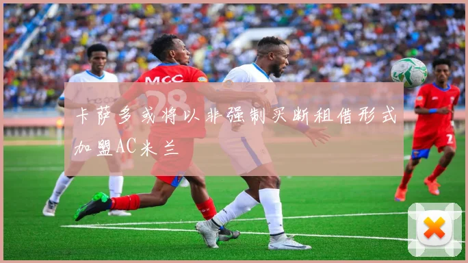 卡萨多或将以非强制买断租借形式加盟AC米兰