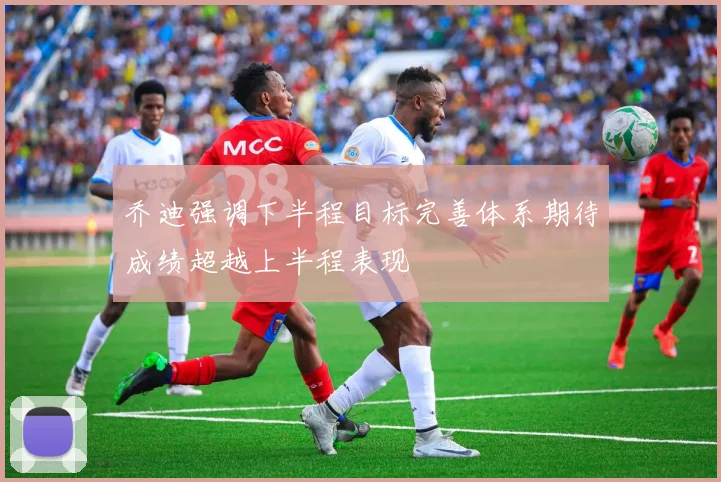 乔迪强调下半程目标完善体系期待成绩超越上半程表现