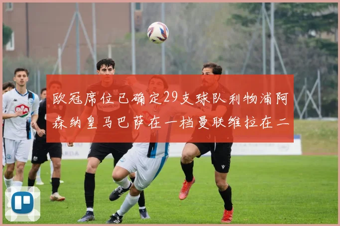 欧冠席位已确定29支球队利物浦阿森纳皇马巴萨在一档曼联维拉在二档