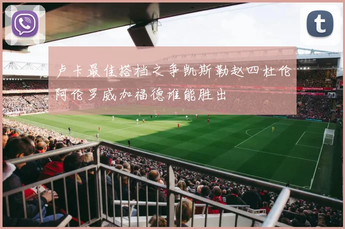卢卡最佳搭档之争凯斯勒赵四杜伦阿伦罗威加福德谁能胜出