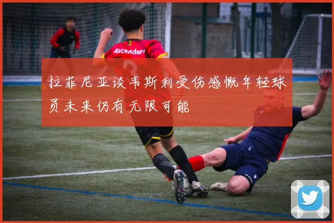 拉菲尼亚谈韦斯利受伤感慨年轻球员未来仍有无限可能