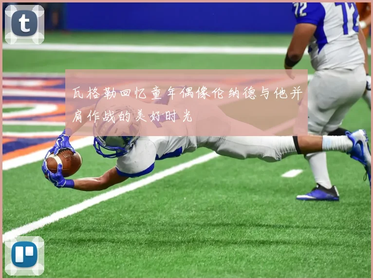 瓦格勒回忆童年偶像伦纳德与他并肩作战的美好时光