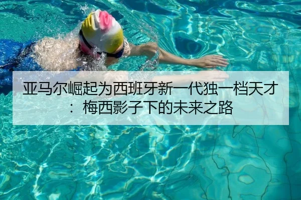 亚马尔崛起为西班牙新一代独一档天才：梅西影子下的未来之路